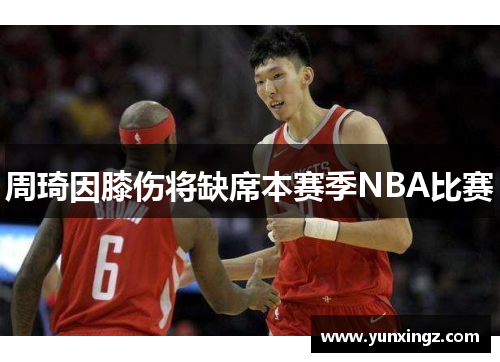 周琦因膝伤将缺席本赛季NBA比赛